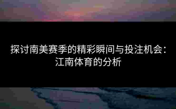 探讨南美赛季的精彩瞬间与投注机会：江南体育的分析