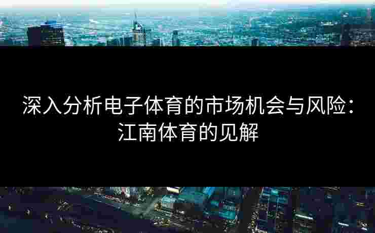 深入分析电子体育的市场机会与风险：江南体育的见解