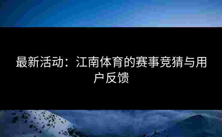 最新活动：江南体育的赛事竞猜与用户反馈