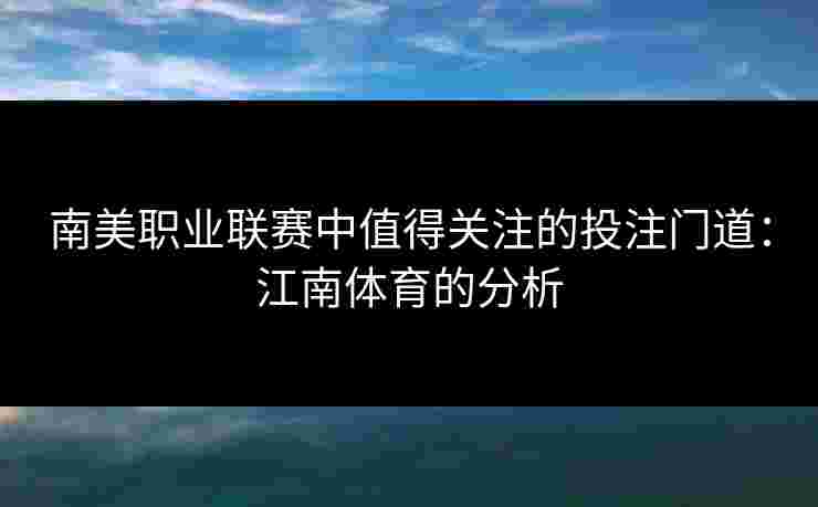 南美职业联赛中值得关注的投注门道：江南体育的分析