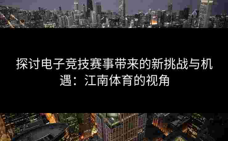 探讨电子竞技赛事带来的新挑战与机遇：江南体育的视角