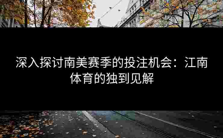 深入探讨南美赛季的投注机会:江南体育的独到见解 深入探讨南美赛季的投注机会:江南体育的独到见解