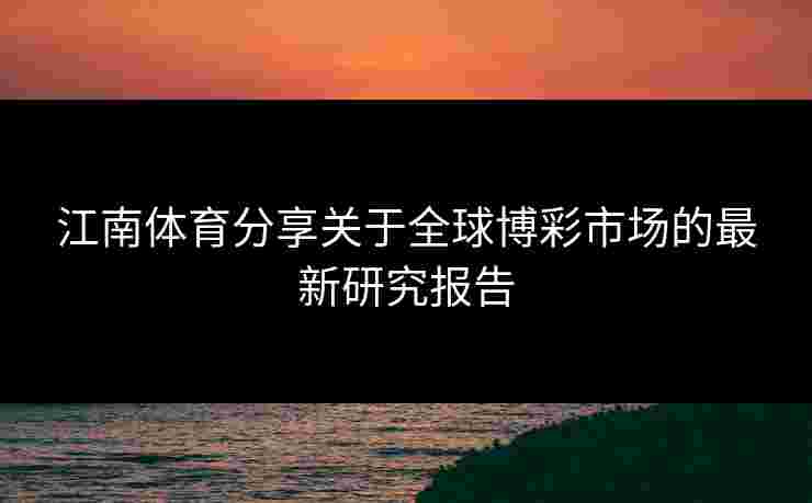 江南体育分享关于全球博彩市场的最新研究报告