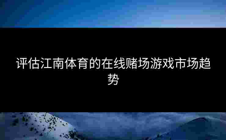 评估江南体育的在线赌场游戏市场趋势