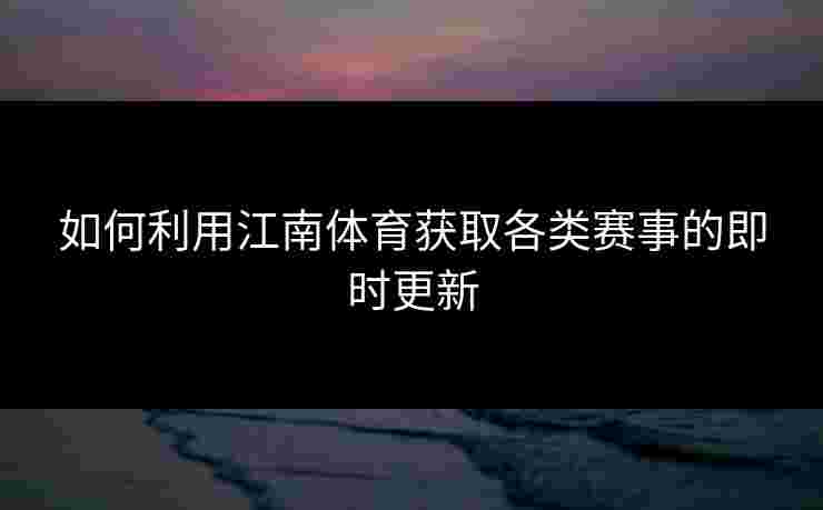 如何利用江南体育获取各类赛事的即时更新