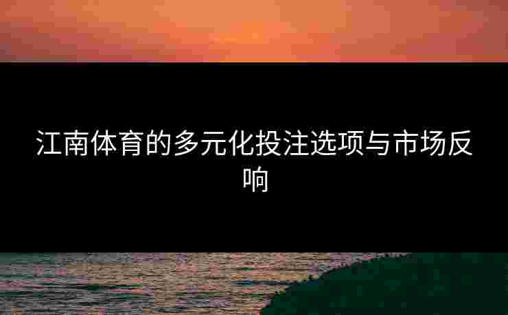 江南体育的多元化投注选项与市场反响