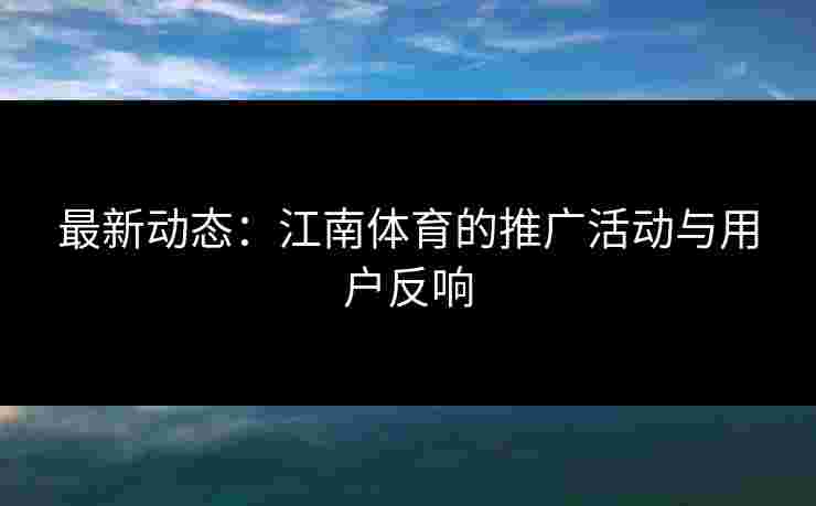 最新动态：江南体育的推广活动与用户反响