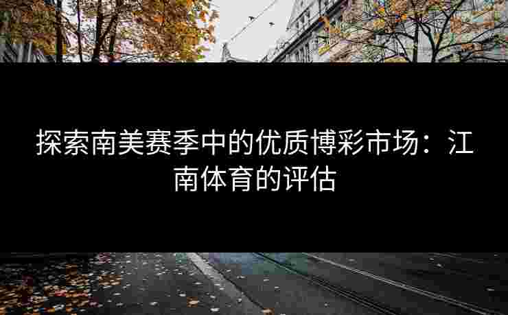 探索南美赛季中的优质博彩市场:江南体育的评估 探索南美赛季中的优质博彩市场:江南体育的评估
