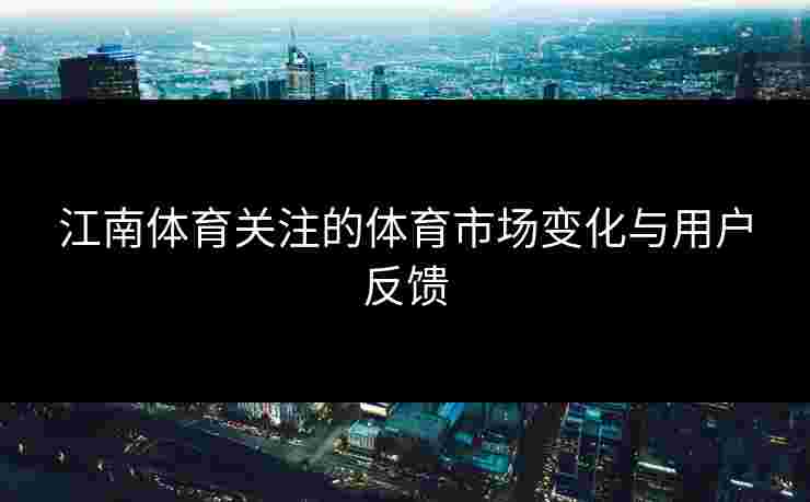 江南体育关注的体育市场变化与用户反馈