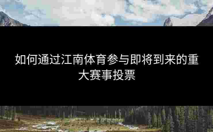 如何通过江南体育参与即将到来的重大赛事投票