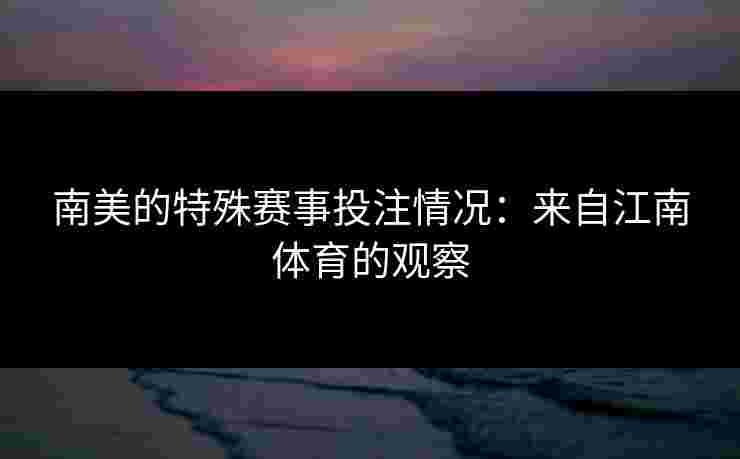 南美的特殊赛事投注情况：来自江南体育的观察