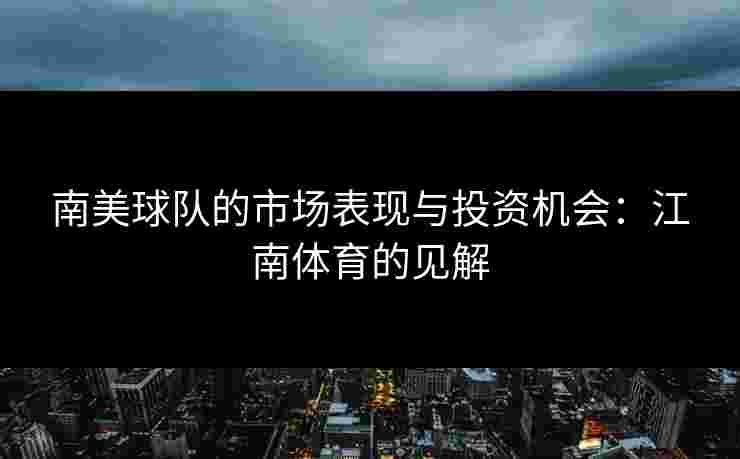 南美球队的市场表现与投资机会:江南体育的见解 南美球队的市场表现与投资机会:江南体育的见解