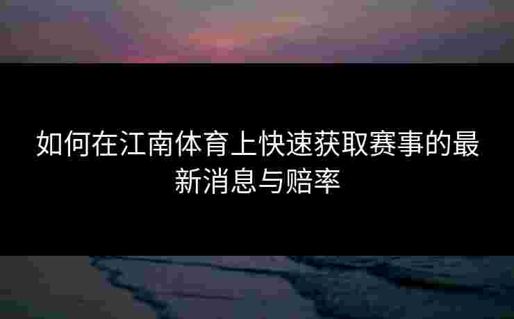 如何在江南体育上快速获取赛事的最新消息与赔率 如何在江南体育上快速获取赛事的最新消息与赔率