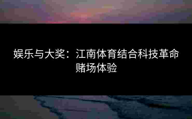 娱乐与大奖：江南体育结合科技革命赌场体验