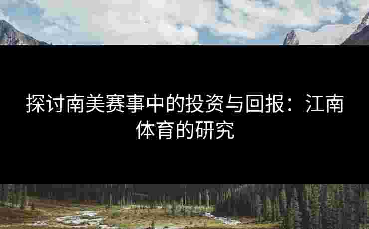 探讨南美赛事中的投资与回报：江南体育的研究