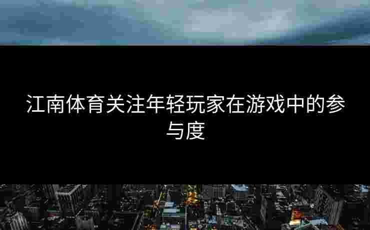江南体育关注年轻玩家在游戏中的参与度