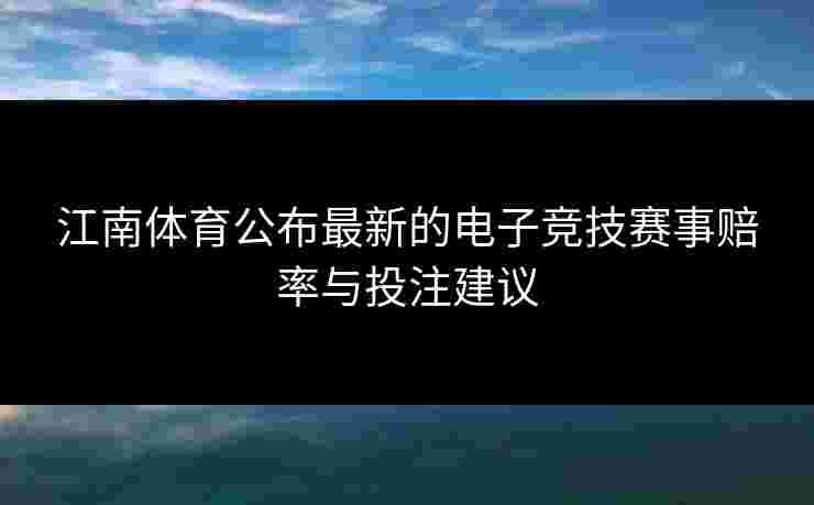 江南体育公布最新的电子竞技赛事赔率与投注建议