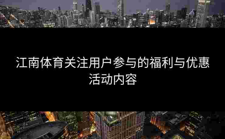 江南体育关注用户参与的福利与优惠活动内容