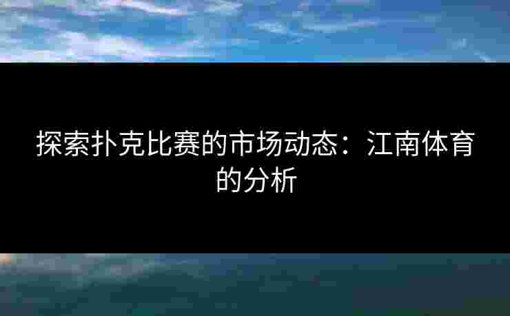 探索扑克比赛的市场动态：江南体育的分析
