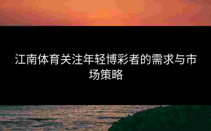 江南体育关注年轻博彩者的需求与市场策略