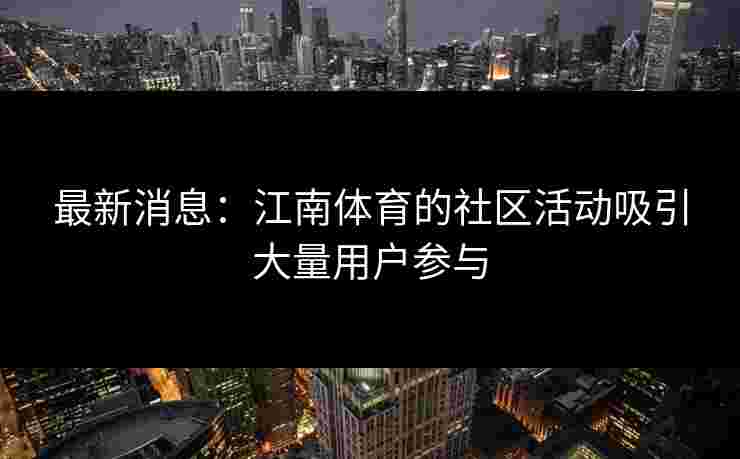 最新消息：江南体育的社区活动吸引大量用户参与