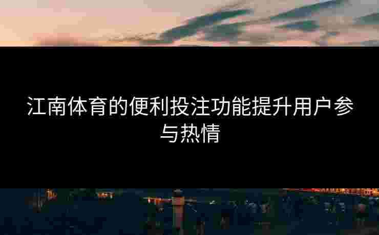 江南体育的便利投注功能提升用户参与热情