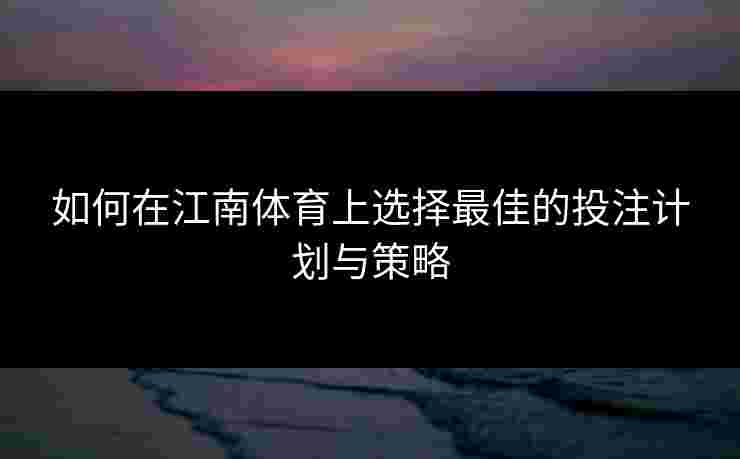 如何在江南体育上选择最佳的投注计划与策略