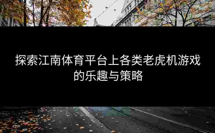 探索江南体育平台上各类老虎机游戏的乐趣与策略