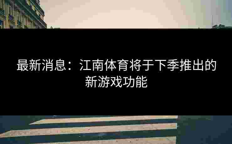 最新消息：江南体育将于下季推出的新游戏功能