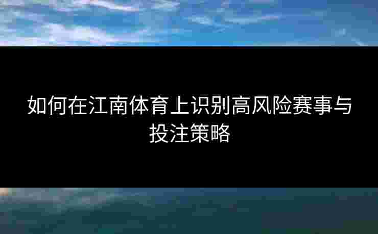 如何在江南体育上识别高风险赛事与投注策略
