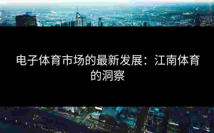 电子体育市场的最新发展：江南体育的洞察