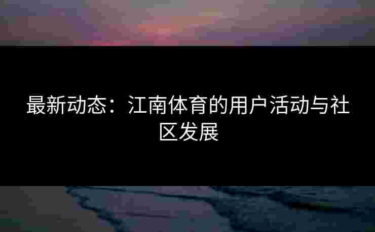 最新动态：江南体育的用户活动与社区发展