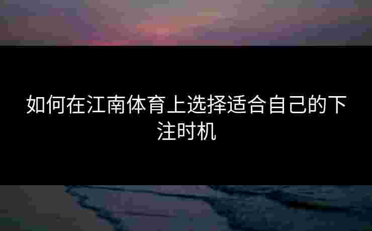 如何在江南体育上选择适合自己的下注时机