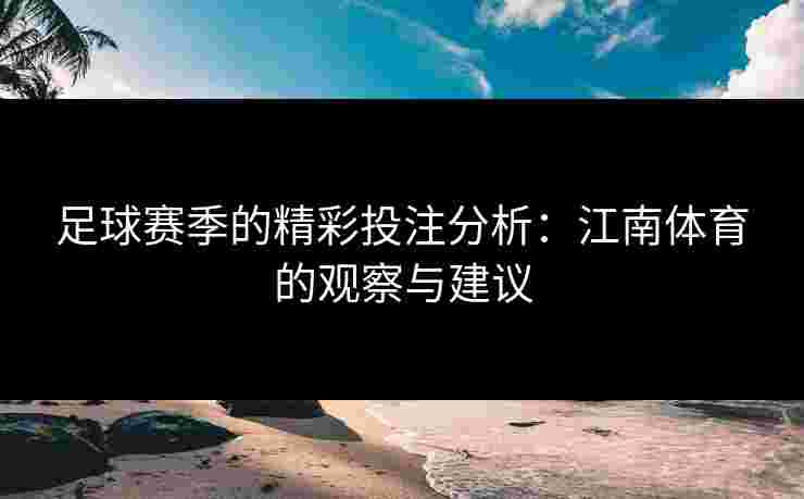 足球赛季的精彩投注分析：江南体育的观察与建议