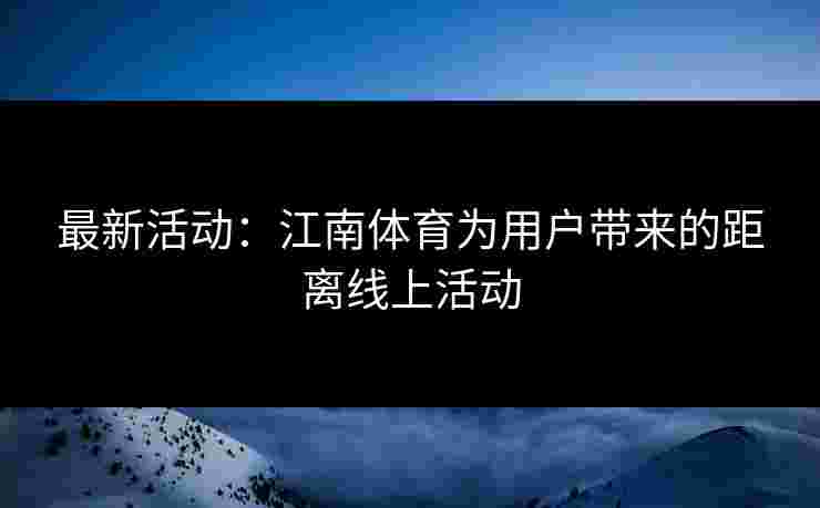 最新活动：江南体育为用户带来的距离线上活动