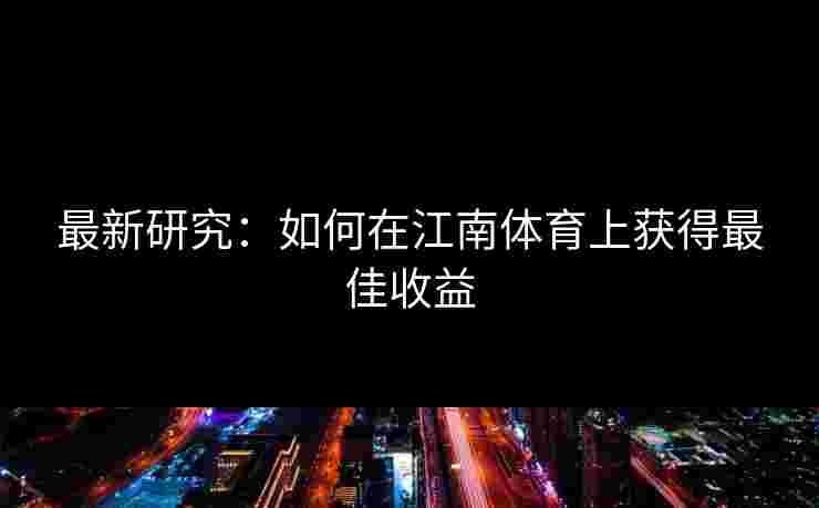 最新研究：如何在江南体育上获得最佳收益