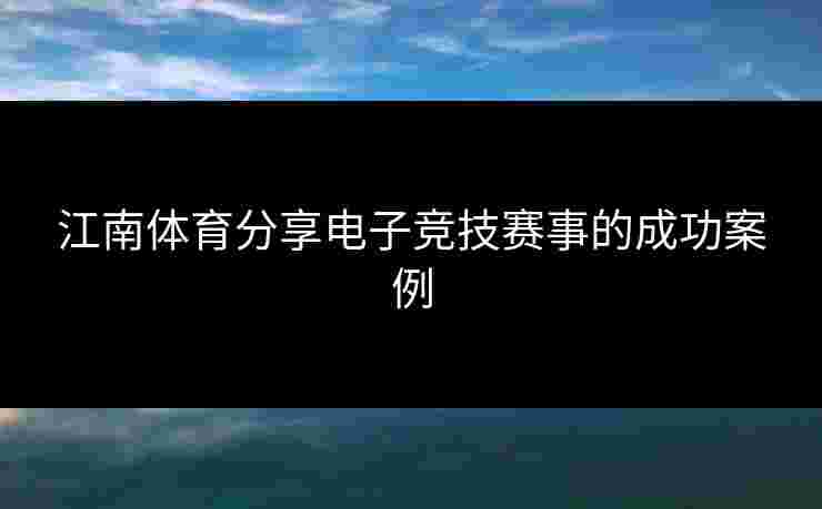 江南体育分享电子竞技赛事的成功案例