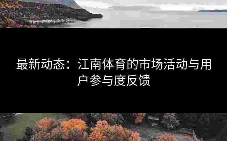 最新动态：江南体育的市场活动与用户参与度反馈