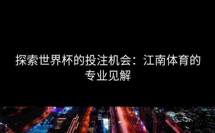 探索世界杯的投注机会:江南体育的专业见解 探索世界杯的投注机会:江南体育的专业见解