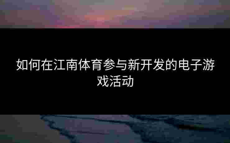 如何在江南体育参与新开发的电子游戏活动