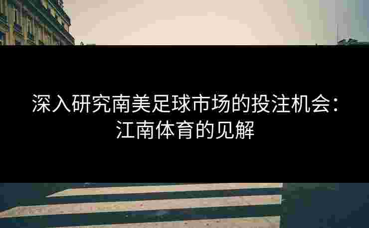 深入研究南美足球市场的投注机会：江南体育的见解