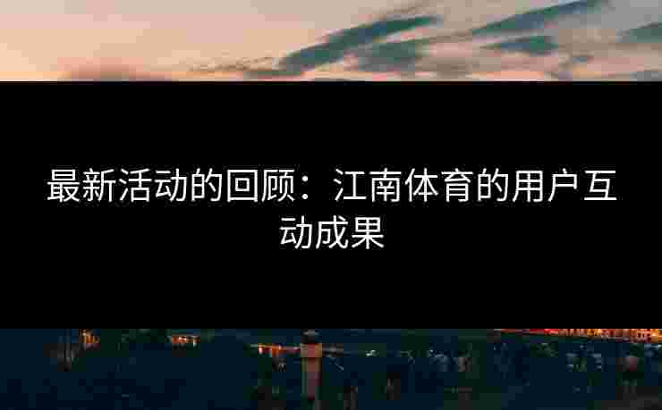 最新活动的回顾：江南体育的用户互动成果