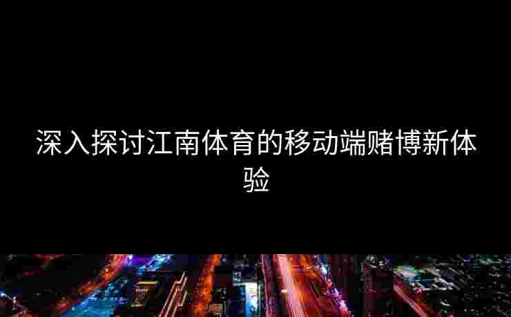 深入探讨江南体育的移动端赌博新体验 深入探讨江南体育的移动端赌博新体验