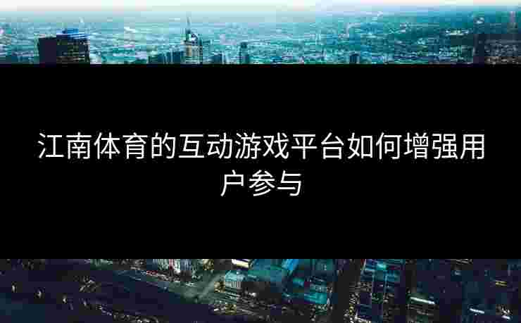 江南体育的互动游戏平台如何增强用户参与