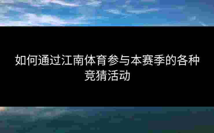 如何通过江南体育参与本赛季的各种竞猜活动 如何通过江南体育参与本赛季的各种竞猜活动