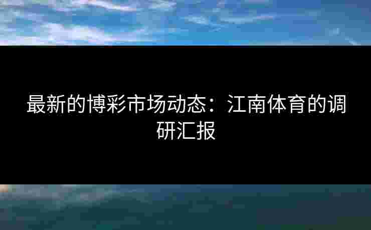最新的博彩市场动态：江南体育的调研汇报