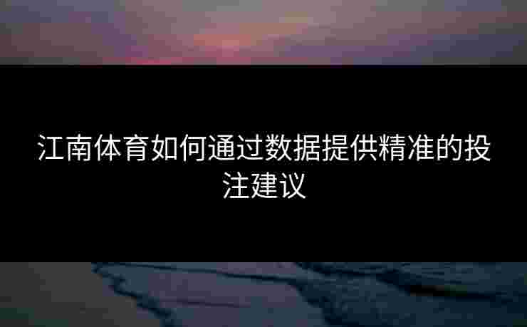 江南体育如何通过数据提供精准的投注建议