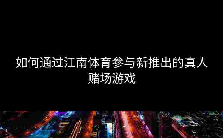 如何通过江南体育参与新推出的真人赌场游戏 如何通过江南体育参与新推出的真人赌场游戏