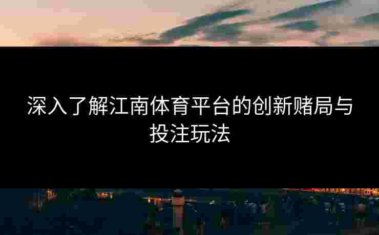 深入了解江南体育平台的创新赌局与投注玩法 深入了解江南体育平台的创新赌局与投注玩法