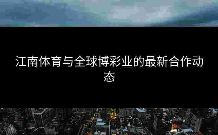 江南体育与全球博彩业的最新合作动态